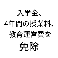 入学金、4年間の授業料、教育運営費を 免除