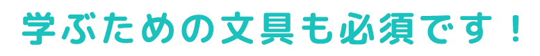 学ぶための文具も必須です！