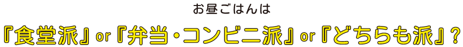 お昼ごはんは『食堂派』or『弁当・コンビニ派』or『どちらも派』?