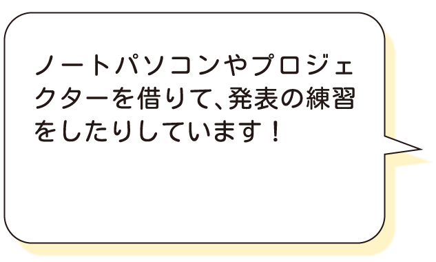 ノートパソコンやプロジェクターを借りて、発表の練習をしたりしています！