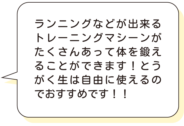 ランニングなどが出来るトレーニングマシーンがたくさんあって体を鍛えることができます！とうがく生は自由に使えるのでおすすめです！！
