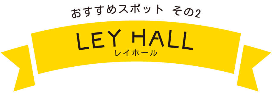 おすすめスポット　その２　LEY HALL　レイホール